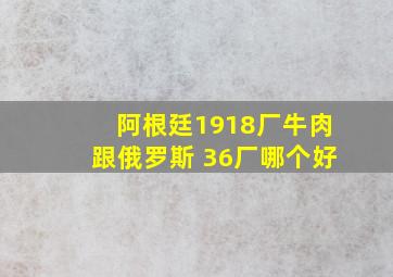 阿根廷1918厂牛肉跟俄罗斯 36厂哪个好